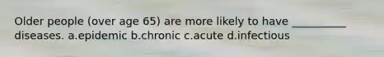 Older people (over age 65) are more likely to have __________ diseases.​ a.​epidemic b.​chronic c.​acute d.​infectious