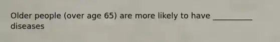 Older people (over age 65) are more likely to have __________ diseases