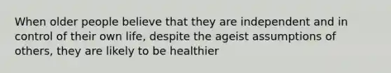 When older people believe that they are independent and in control of their own life, despite the ageist assumptions of others, they are likely to be healthier