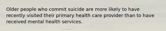 Older people who commit suicide are more likely to have recently visited their primary health care provider than to have received mental health services.