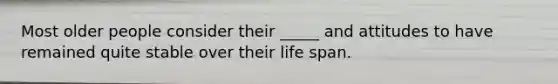 Most older people consider their _____ and attitudes to have remained quite stable over their life span.
