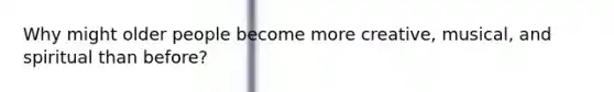 Why might older people become more creative, musical, and spiritual than before?