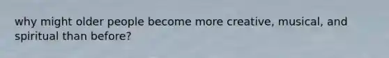 why might older people become more creative, musical, and spiritual than before?