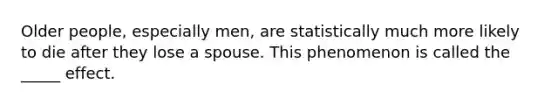 Older people, especially men, are statistically much more likely to die after they lose a spouse. This phenomenon is called the _____ effect.