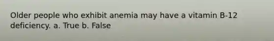 Older people who exhibit anemia may have a vitamin B-12 deficiency. a. True b. False