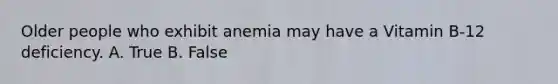 Older people who exhibit anemia may have a Vitamin B-12 deficiency. A. True B. False