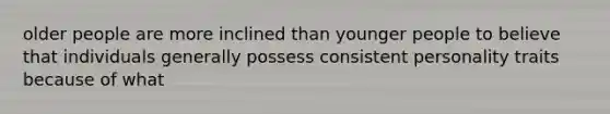 older people are more inclined than younger people to believe that individuals generally possess consistent personality traits because of what