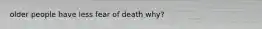 older people have less fear of death why?