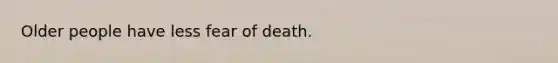 Older people have less fear of death.