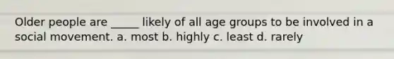 Older people are _____ likely of all age groups to be involved in a social movement. a. most b. highly c. least d. rarely