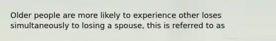 Older people are more likely to experience other loses simultaneously to losing a spouse, this is referred to as