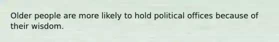 Older people are more likely to hold political offices because of their wisdom.