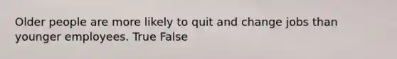 Older people are more likely to quit and change jobs than younger employees. True False