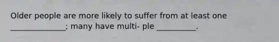 Older people are more likely to suffer from at least one ______________; many have multi- ple __________.