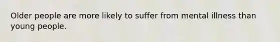 Older people are more likely to suffer from mental illness than young people.