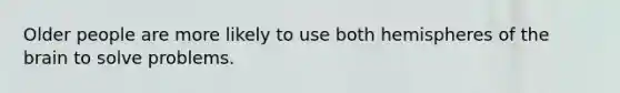 Older people are more likely to use both hemispheres of the brain to solve problems.