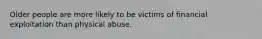 Older people are more likely to be victims of financial exploitation than physical abuse.