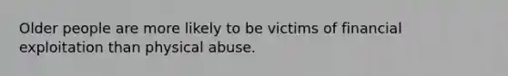 Older people are more likely to be victims of financial exploitation than physical abuse.