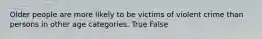 Older people are more likely to be victims of violent crime than persons in other age categories. True False