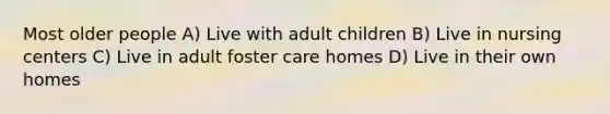 Most older people A) Live with adult children B) Live in nursing centers C) Live in adult foster care homes D) Live in their own homes