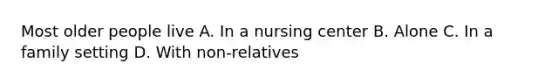 Most older people live A. In a nursing center B. Alone C. In a family setting D. With non-relatives