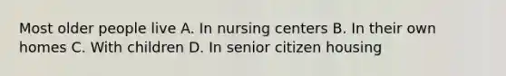 Most older people live A. In nursing centers B. In their own homes C. With children D. In senior citizen housing