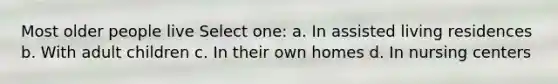 Most older people live Select one: a. In assisted living residences b. With adult children c. In their own homes d. In nursing centers