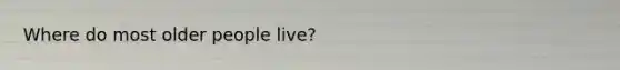 Where do most older people live?