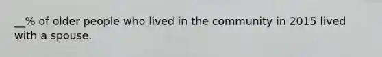 __% of older people who lived in the community in 2015 lived with a spouse.