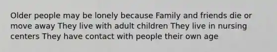 Older people may be lonely because Family and friends die or move away They live with adult children They live in nursing centers They have contact with people their own age