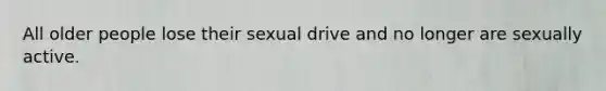 All older people lose their sexual drive and no longer are sexually active.