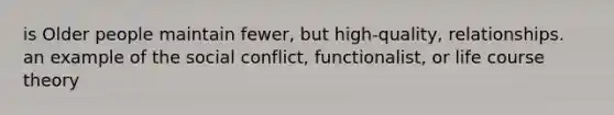 is Older people maintain fewer, but high-quality, relationships. an example of the social conflict, functionalist, or life course theory