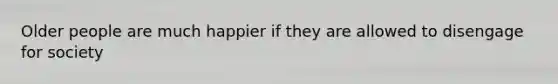 Older people are much happier if they are allowed to disengage for society