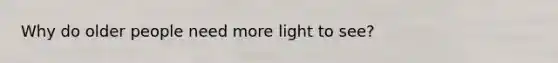 Why do older people need more light to see?