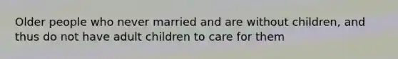 Older people who never married and are without children, and thus do not have adult children to care for them