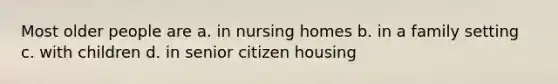 Most older people are a. in nursing homes b. in a family setting c. with children d. in senior citizen housing