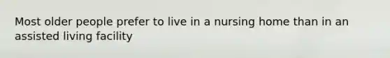 Most older people prefer to live in a nursing home than in an assisted living facility