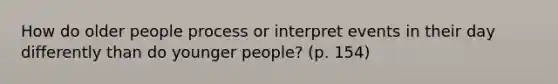 How do older people process or interpret events in their day differently than do younger people? (p. 154)