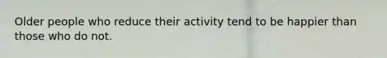 Older people who reduce their activity tend to be happier than those who do not.