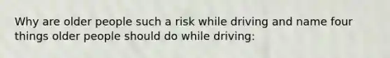 Why are older people such a risk while driving and name four things older people should do while driving: