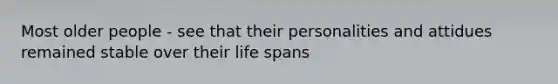 Most older people - see that their personalities and attidues remained stable over their life spans