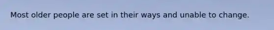 Most older people are set in their ways and unable to change.