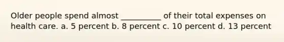 Older people spend almost __________ of their total expenses on health care. a. 5 percent b. 8 percent c. 10 percent d. 13 percent