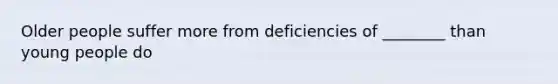 Older people suffer more from deficiencies of ________ than young people do