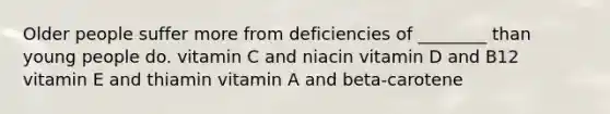 Older people suffer more from deficiencies of ________ than young people do. vitamin C and niacin vitamin D and B12 vitamin E and thiamin vitamin A and beta-carotene