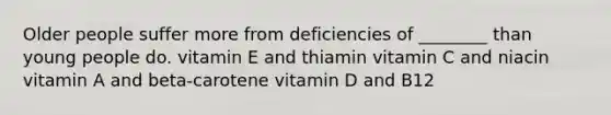 Older people suffer more from deficiencies of ________ than young people do. vitamin E and thiamin vitamin C and niacin vitamin A and beta-carotene vitamin D and B12