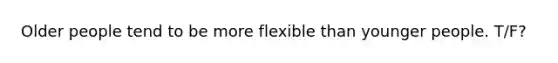 Older people tend to be more flexible than younger people. T/F?