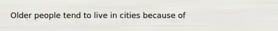 Older people tend to live in cities because of