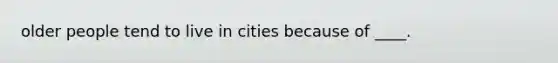 older people tend to live in cities because of ____.