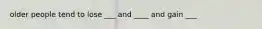 older people tend to lose ___ and ____ and gain ___